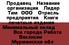 Продавец › Название организации ­ Лидер Тим, ООО › Отрасль предприятия ­ Книги, печатные издания › Минимальный оклад ­ 19 000 - Все города Работа » Вакансии   . Мурманская обл.,Полярные Зори г.